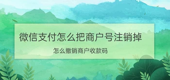 微信支付怎么把商户号注销掉 怎么撤销商户收款码？